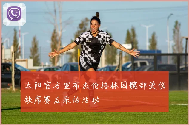 太阳官方宣布杰伦格林因髋部受伤缺席赛后采访活动