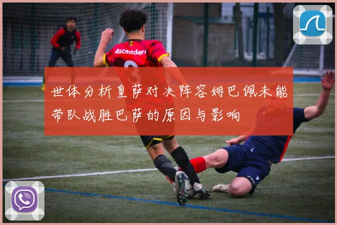 世体分析皇萨对决阵容姆巴佩未能带队战胜巴萨的原因与影响