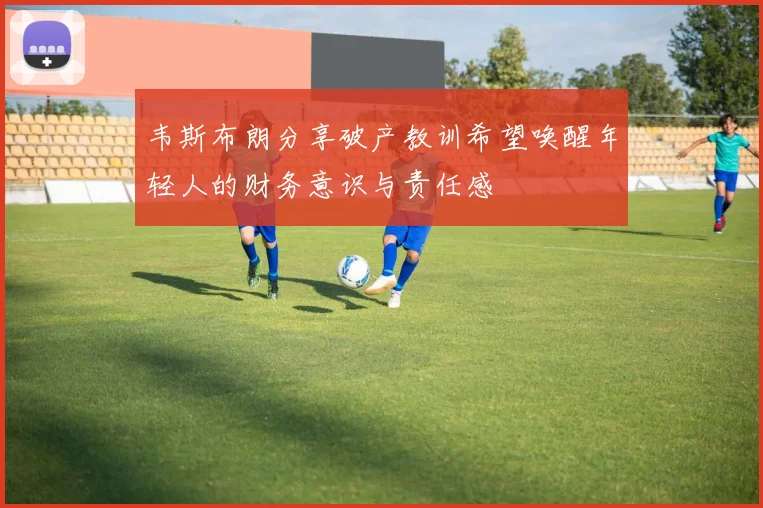 韦斯布朗分享破产教训希望唤醒年轻人的财务意识与责任感