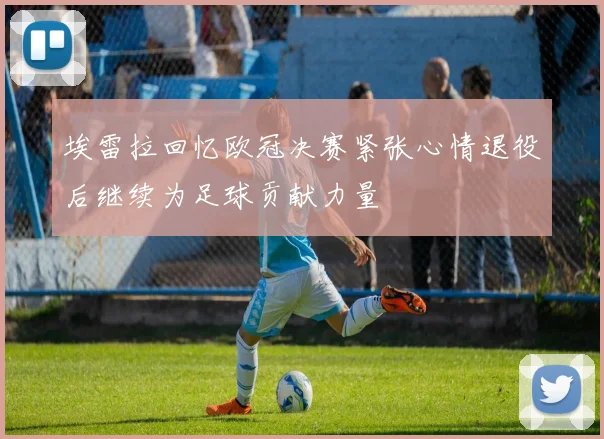 埃雷拉回忆欧冠决赛紧张心情退役后继续为足球贡献力量