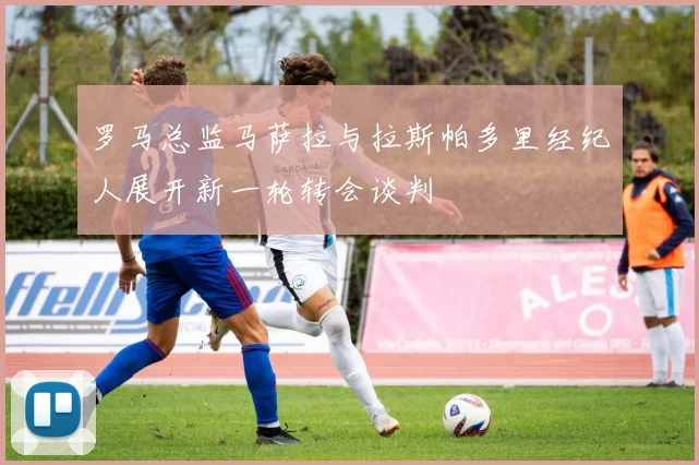 罗马总监马萨拉与拉斯帕多里经纪人展开新一轮转会谈判
