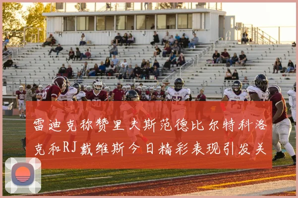 雷迪克称赞里夫斯范德比尔特科洛克和RJ戴维斯今日精彩表现引发关注