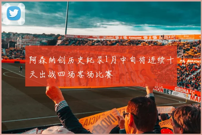 阿森纳创历史纪录1月中旬将连续十天出战四场客场比赛