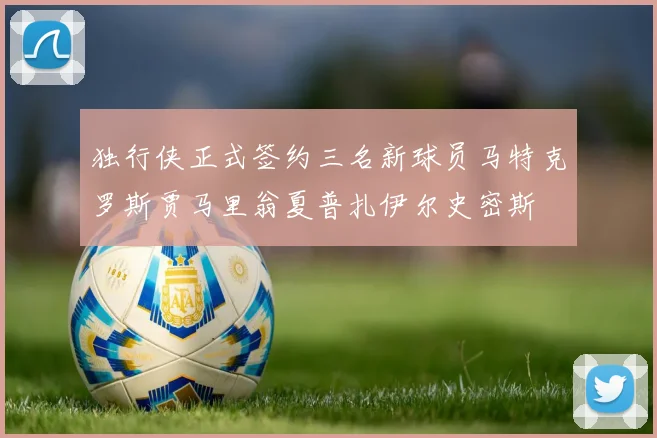 独行侠正式签约三名新球员马特克罗斯贾马里翁夏普扎伊尔史密斯