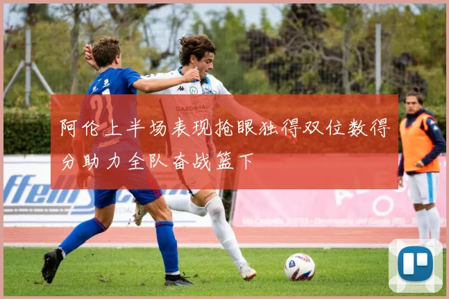 阿伦上半场表现抢眼独得双位数得分助力全队奋战篮下