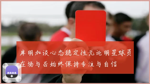 库明加谈心态稳定性无论明星球员在场与否始终保持专注与自信