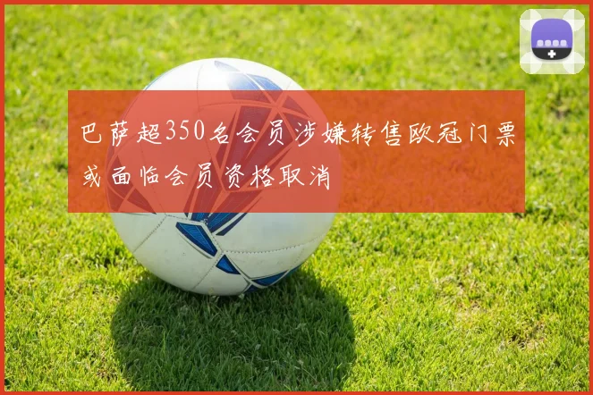 巴萨超350名会员涉嫌转售欧冠门票或面临会员资格取消